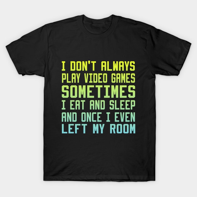 I Don't Always Play Video Games sometimes i eat and sleep and once i even left my room T-Shirt by DesStiven